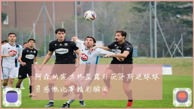 阿森纳实力终显露朴茨茅斯进球球员感慨比赛精彩瞬间