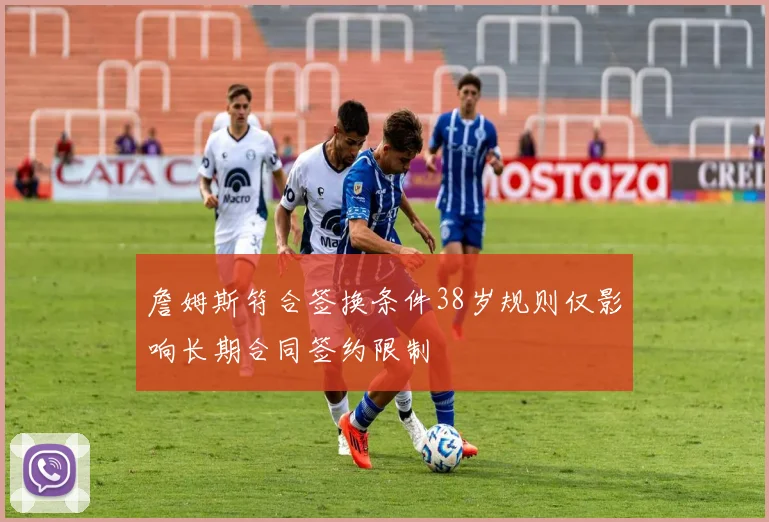 詹姆斯符合签换条件38岁规则仅影响长期合同签约限制
