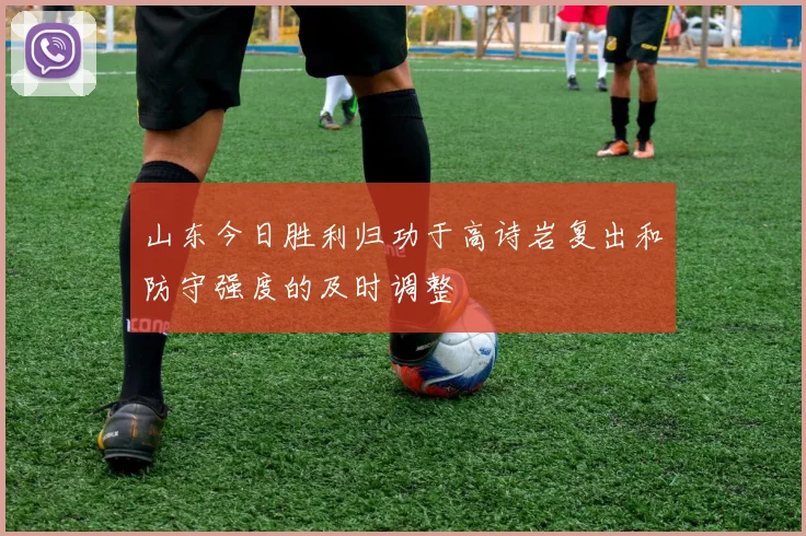 山东今日胜利归功于高诗岩复出和防守强度的及时调整