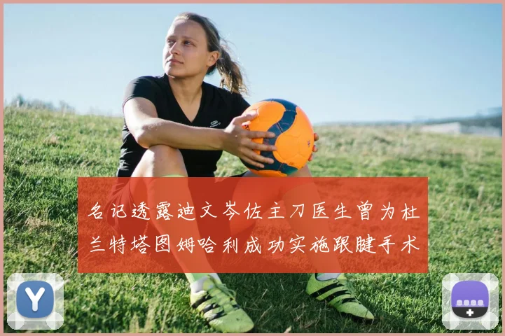 名记透露迪文岑佐主刀医生曾为杜兰特塔图姆哈利成功实施跟腱手术