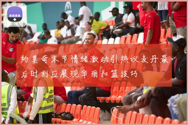 约基奇末节情绪激动引热议麦丹最后时刻应展现华丽扣篮技巧