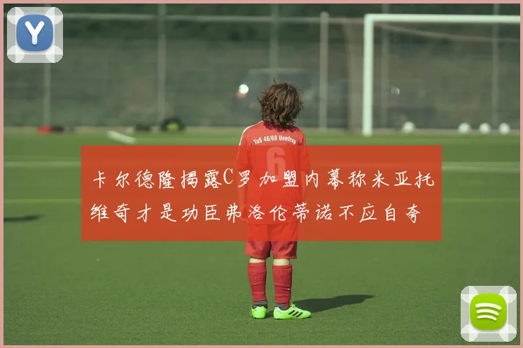 卡尔德隆揭露C罗加盟内幕称米亚托维奇才是功臣弗洛伦蒂诺不应自夸