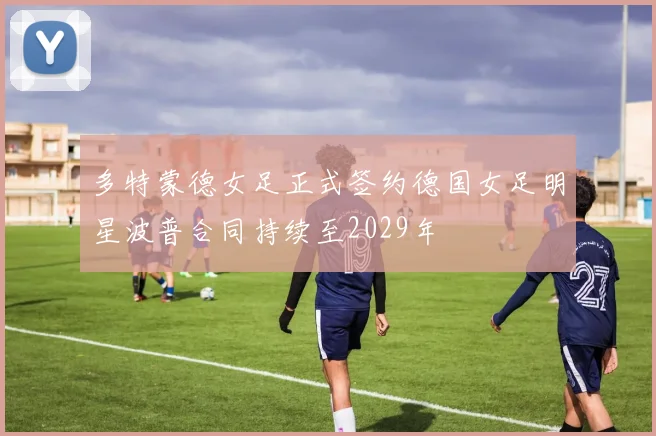 多特蒙德女足正式签约德国女足明星波普合同持续至2029年