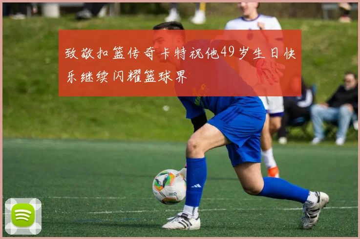 致敬扣篮传奇卡特祝他49岁生日快乐继续闪耀篮球界