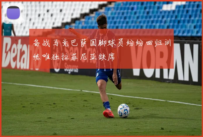备战马竞巴萨国脚球员纷纷回归训练唯独拉菲尼亚缺席
