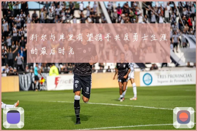 科尔与库里有望携手共度勇士生涯的最后时光