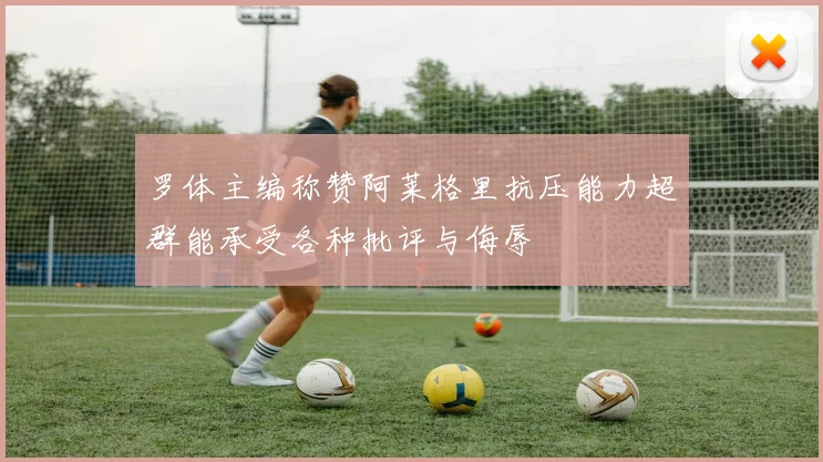罗体主编称赞阿莱格里抗压能力超群能承受各种批评与侮辱