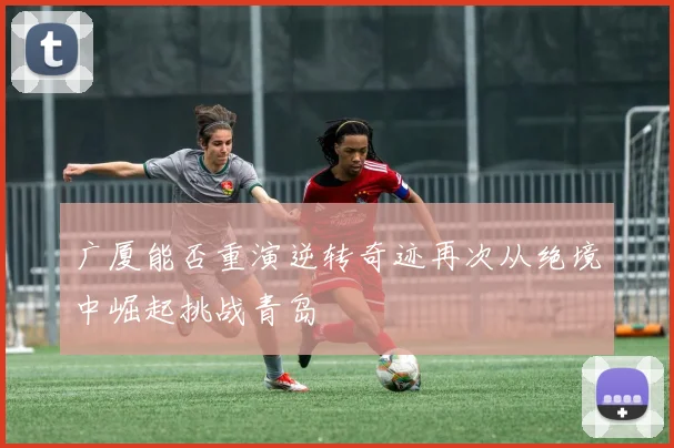 广厦能否重演逆转奇迹再次从绝境中崛起挑战青岛